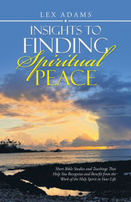 Title: Insights to Finding Spiritual Peace: Short Bible Studies and Teachings That Help You Recognize and Benefit from the Work of the Holy Spirit in Your Life, Author: Lex Adams