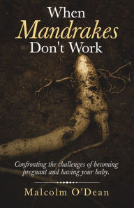 Title: When Mandrakes Don't Work: Confronting the Challenges of Becoming Pregnant and Having Your Baby., Author: Malcolm O'Dean