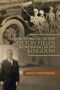 Title: From Working in the Cotton Fields to Working in His Kingdom, Author: James Fortinberry