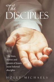 Title: The Disciples: The Lives, Stories and Careers of Jesus's Most Beloved Disciples, Author: Holly Michaels