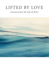 Title: Lifted by Love: Lessons from the Life of Peter, Author: Patricia Clarke