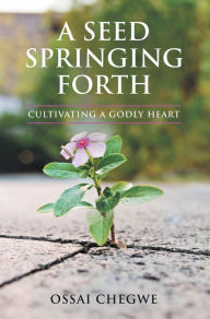 Title: A Seed Springing Forth: Cultivating a Godly Heart, Author: Ossai Chegwe