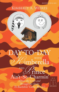 Title: Day-To-Day with Kimberella and Prince Ain't-So-Charmin': (Over the Crick and Through the Sticks to Buckskins' Cabin We Go!), Author: Kimberly A. Weires