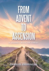 Title: From Advent to Ascension: A Journey with the Christ, Author: Charles Ensminger