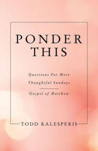 Title: Ponder This: Questions for More Thoughtful Sundays - Gospel of Matthew, Author: Todd Kalesperis