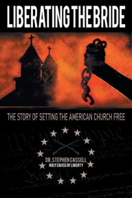 Title: Liberating the Bride: The Story of Setting the American Church Free, Author: Stephen Cassell