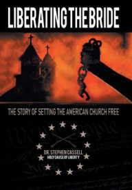 Title: Liberating the Bride: The Story of Setting the American Church Free, Author: Stephen Cassell