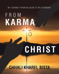 Title: From Karma to Christ: My Journey from Religion to Relationship, Author: Chhali Kharel Bista