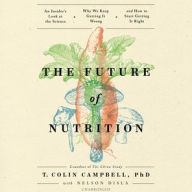 Title: The Future of Nutrition: An Insider's Look at the Science, Why We Keep Getting It Wrong, and How to Start Getting It Right, Author: T. Colin Campbell PhD