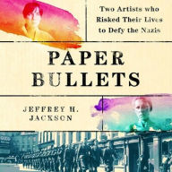 Title: Paper Bullets: Two Artists Who Risked Their Lives to Defy the Nazis, Author: Jeffrey H Jackson
