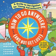 Title: How to Go Anywhere (and Not Get Lost): A Guide to Navigation for Young Adventurers, Author: Hans Aschim