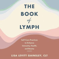 Title: The Book of Lymph: Self-Care Practices to Enhance Immunity, Health, and Beauty, Author: Lisa Levitt Gainsley CLT