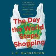 Title: The Day the World Stops Shopping: How Ending Consumerism Saves the Environment and Ourselves, Author: J. B. MacKinnon