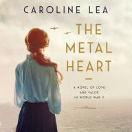 Title: The Metal Heart: A Novel of Love and Valor in World War II, Author: Caroline Lea