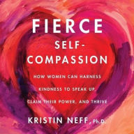 Title: Fierce Self-Compassion: How Women Can Harness Kindness to Speak Up, Claim Their Power, and Thrive, Author: Kristin Neff PhD