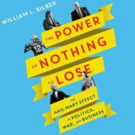 Title: The Power of Nothing to Lose: The Hail Mary Effect in Politics, War, and Business, Author: William L. Silber