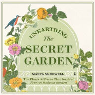 Title: Unearthing the Secret Garden: The Plants and Places That Inspired Frances Hodgson Burnett, Author: Marta McDowell