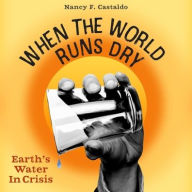Title: When the World Runs Dry: Earth's Water in Crisis, Author: Nancy F. Castaldo