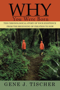 Title: Why You Were Born: The Chronological Story of Your Existence from the Beginning of Creation to Now, Author: Gene J. Tischer