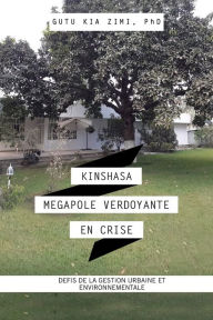 Title: Kinshasa Megapole Verdoyante En Crise: Defis De La Gestion Urbaine Et Environnementale, Author: Gutu Kia Zimi PhD