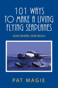 Title: 101 Ways to Make a Living Flying Seaplanes: How, Where, How Much, Author: Pat Magie