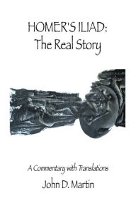 Title: Homer's Iliad: The Real Story: A commentary with translations, Author: John D. Martin