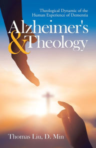 Title: Alzheimer's & Theology: Theological Dynamic of the Human Experience of Dementia, Author: Thomas Liu D.Min