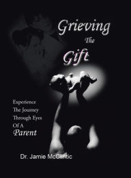 Title: Grieving the Gift: Experience the Journey Through Eyes of a Parent, Author: Dr. Jamie McClintic