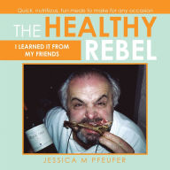 Title: The Healthy Rebel: I Learned It from My Friends, Author: Jessica M Pfeufer