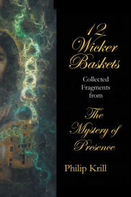 Title: 12 Wicker Baskets: Collected Fragments from the Mystery of Presence, Author: Philip Krill