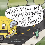 Title: What Will My Mom Do While I'm at School?, Author: Ashlin Aimee