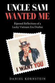 Title: Uncle Sam Wanted Me: Ripened Reflections of a Lucky Vietnam Era Draftee, Author: Daniel Kornstein
