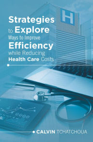Title: Strategies to Explore Ways to Improve Efficiency While Reducing Health Care Costs, Author: Calvin Tchatchoua