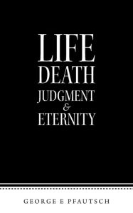 Title: Life Death Judgment & Eternity, Author: George E Pfautsch