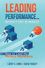 Title: Leading Performance. Because It Can't Be Managed: How to Lead the Modern Workforce, Author: Larry G. Linne