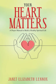 Title: Your Heart Matters: A Prayer Manual to Build a Healthy Spiritual Life, Author: Janet Elizabeth Lennox