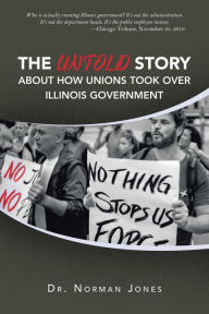 Title: The Untold Story About How Unions Took over Illinois Government: Who Is Actually Running Illinois Government? It's Not the Administration. It's Not the Department Heads. It's the Public Employee Unions. -Chicago Tribune, November 25, 2019, Author: Dr. Norman Jones