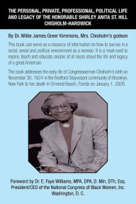 Title: The Personal, Private, Professional, Political Life and Legacy of the Honorable Shirley Anita St. Hill Chisholm-Hardwick: By Dr. Willie James Greer Kimmons, Mrs. Chisholm's Godson, Author: Willie James Greer Kimmons