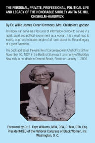 Title: The Personal, Private, Professional, Political Life and Legacy of the Honorable Shirley Anita St. Hill Chisholm-Hardwick: By Dr. Willie James Greer Kimmons, Mrs. Chisholm's Godson, Author: Dr. Willie James Greer Kimmons