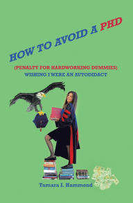 Title: How to Avoid a Phd (Penalty for Hardworking Dummies): Wishing I Were an Autodidact, Author: Tamara I. Hammond