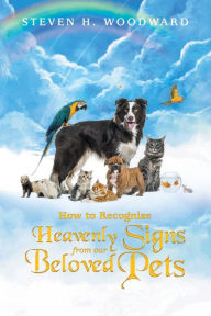 Title: How to Recognize Heavenly Signs from Our Beloved Pets, Author: Steven H Woodward