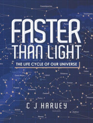 Title: Faster Than Light: The Life Cycle of Our Universe, Author: C J Harvey