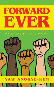 Title: Forward Ever: Politics in Ghana, Author: Yaw Anokye-Kum