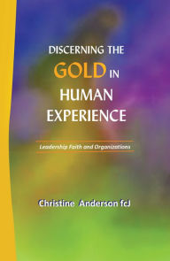 Title: Discerning the Gold in Human Experience: Leadership Faith and Organizations, Author: Christine Anderson fcJ