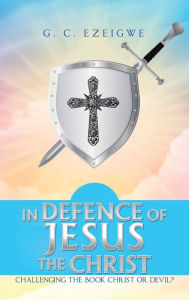 Title: In Defence of Jesus the Christ: Challenging the Book Christ or Devil?, Author: G C Ezeigwe