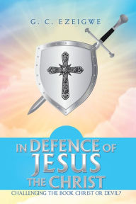 Title: In Defence of Jesus the Christ: Challenging the Book Christ or Devil?, Author: G. C. Ezeigwe