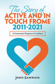 Title: The Story of Active and in Touch Frome 2011-2021: A Community's Response to Loneliness, Author: John Samways