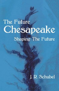 Title: The Future Chesapeake: Shaping the Future, Author: J. R. Schubel