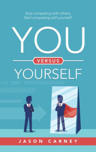 Title: You Versus Yourself: Stop Competing with Others. Start Competing with Yourself!, Author: Jason Carney