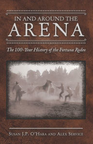 Title: In and Around the Arena: The 100-Year History of the Fortuna Rodeo, Author: Susan J.P. O'Hara
